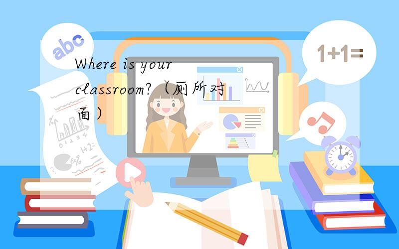 Where is your classroom?（厕所对面）