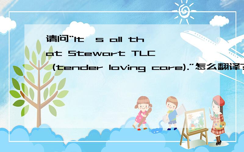 请问“It's all that Stewart TLC (tender loving care).”怎么翻译?