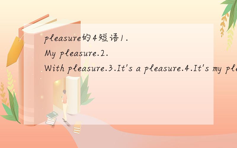 pleasure的4短语1.My pleasure.2.With pleasure.3.It's a pleasure.4.It's my pleasure.哪个是“我很乐意”,哪个是“别客气”?