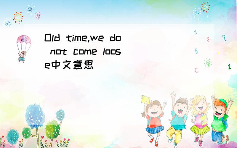 Old time,we do not come loose中文意思