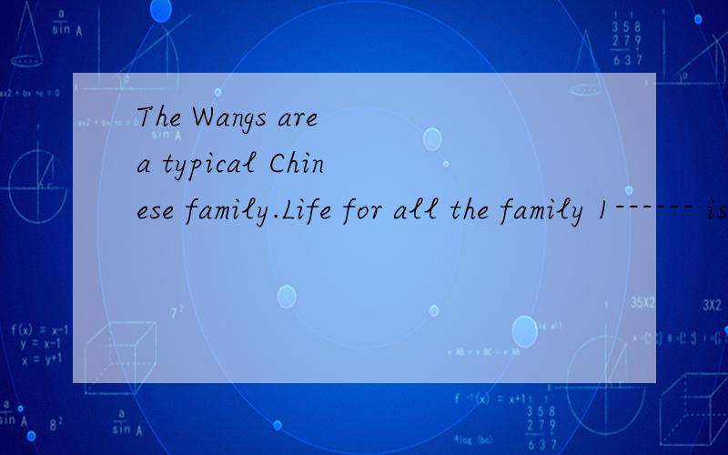 The Wangs are a typical Chinese family.Life for all the family 1------ is very busy.Mr.Wang is 2------- salesperson of a big computer company.He has to compete 3------ others and sell enough computers every month.If not ,the manager will be 4--------