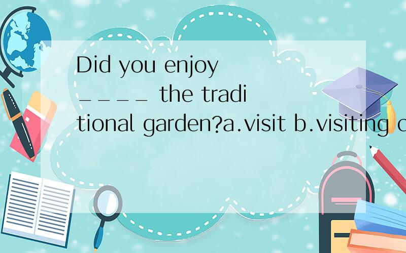 Did you enjoy ____ the traditional garden?a.visit b.visiting c.to visit d.visited