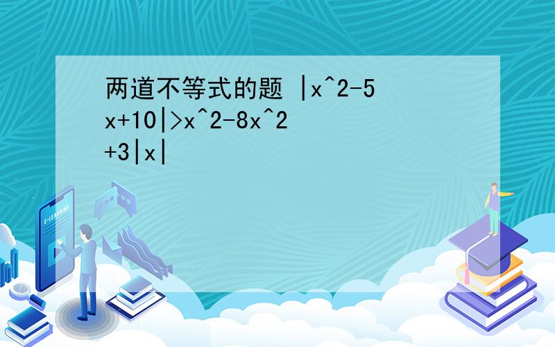 两道不等式的题 |x^2-5x+10|>x^2-8x^2+3|x|