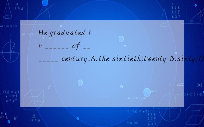 He graduated in ______ of _______ century.A.the sixtieth;twenty B.sixty;the twentiethC.the sixies;the twentieth D.sixty;twenty要原因