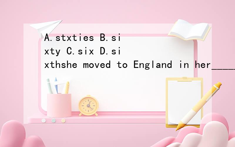 A.stxties B.sixty C.six D.sixthshe moved to England in her________.应该填边个最适当 & 为什麼会选那个,不选其他...唔该个个解释晒