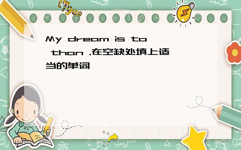 My dream is to than .在空缺处填上适当的单词