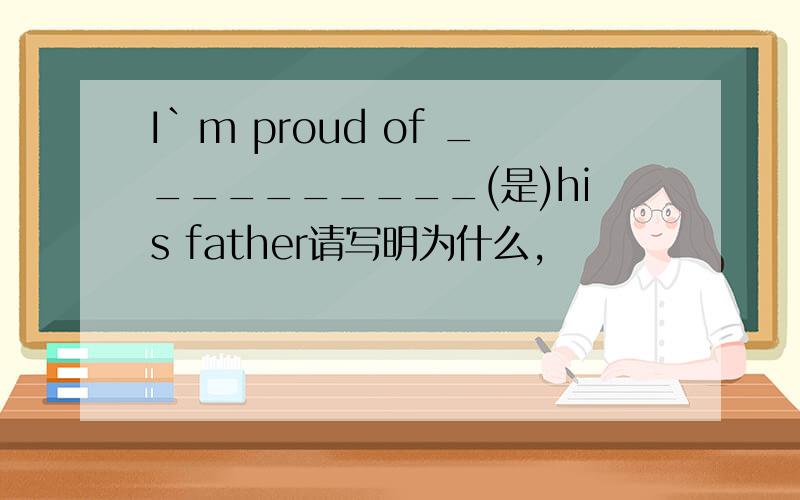 I`m proud of __________(是)his father请写明为什么,