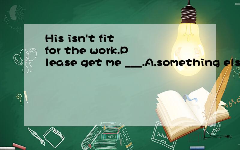 His isn't fit for the work.Please get me ___.A.something else B.somebody还有两个选项呢：C.someone else`s D.somebody`s else