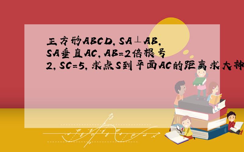 正方形ABCD,SA⊥AB,SA垂直AC,AB=2倍根号2,SC=5,求点S到平面AC的距离求大神帮助