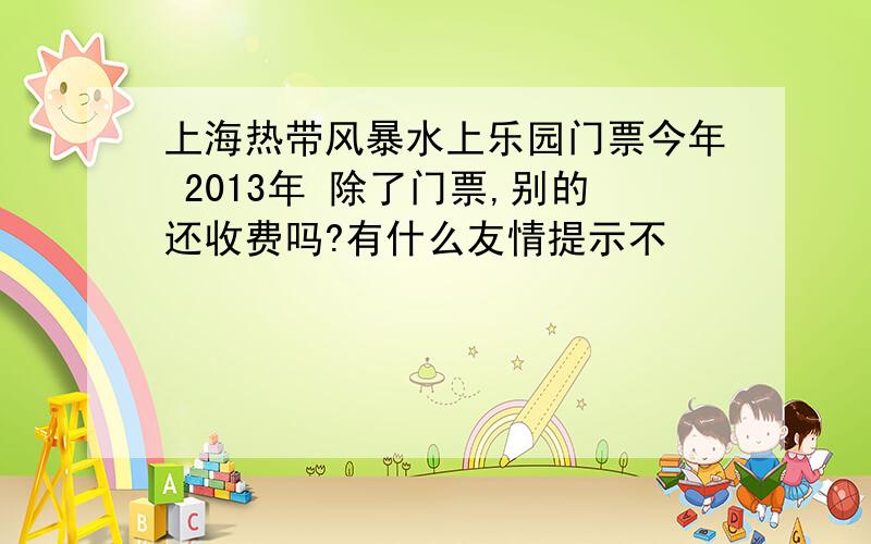上海热带风暴水上乐园门票今年 2013年 除了门票,别的还收费吗?有什么友情提示不