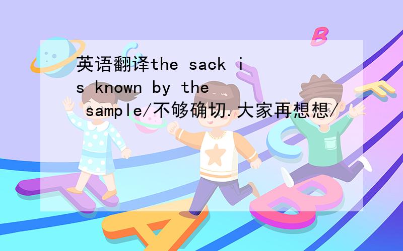 英语翻译the sack is known by the sample/不够确切.大家再想想/