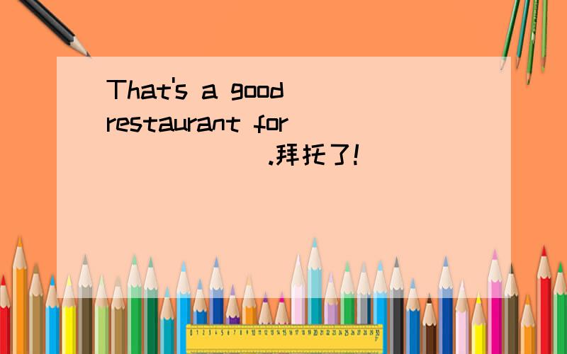 That's a good restaurant for            .拜托了!