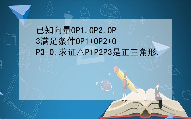 已知向量OP1,OP2,OP3满足条件OP1+OP2+OP3=0,求证△P1P2P3是正三角形.