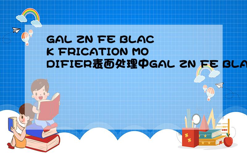 GAL ZN FE BLACK FRICATION MODIFIER表面处理中GAL ZN FE BLACK ．FRICATION MODIFIER什么意思?