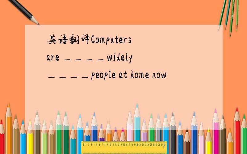 英语翻译Computers are ____widely____people at home now