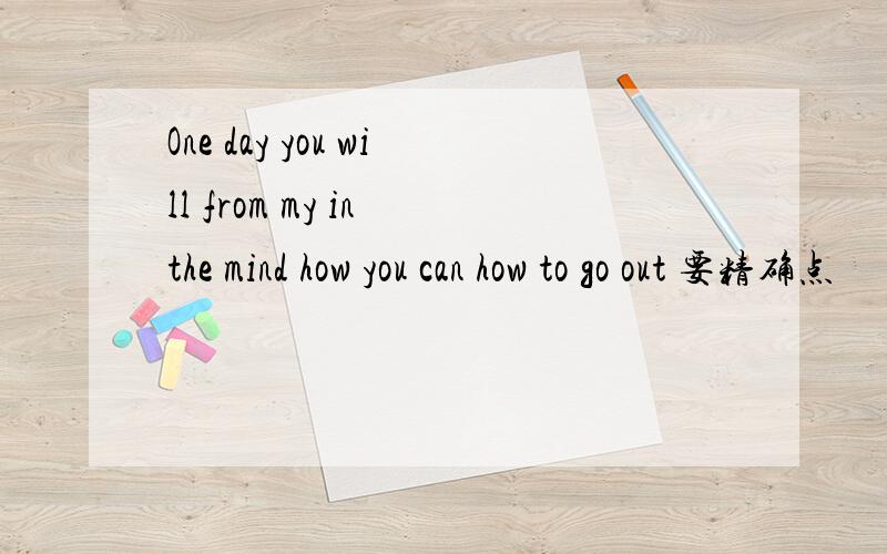 One day you will from my in the mind how you can how to go out 要精确点