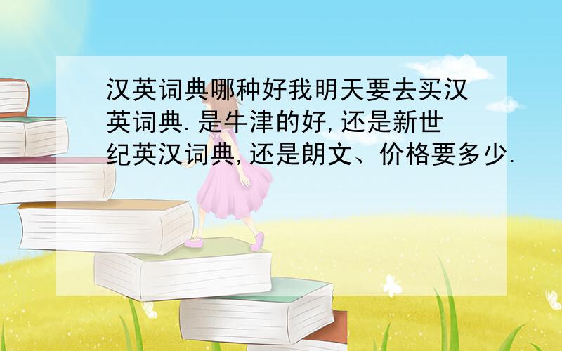汉英词典哪种好我明天要去买汉英词典.是牛津的好,还是新世纪英汉词典,还是朗文、价格要多少.