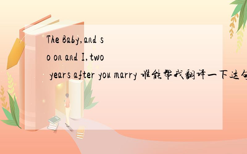 The Baby,and so on and I,two years after you marry 谁能帮我翻译一下这句话的意思