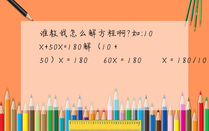 谁教我怎么解方程啊?如:10X+50X=180解（10＋50）X＝180     60X＝180       X＝180/10        X＝18