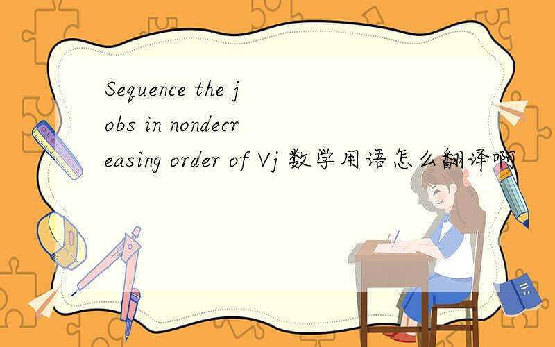 Sequence the jobs in nondecreasing order of Vj 数学用语怎么翻译啊