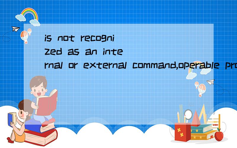 is not recognized as an internal or external command,operable program or batch file.翻译下,
