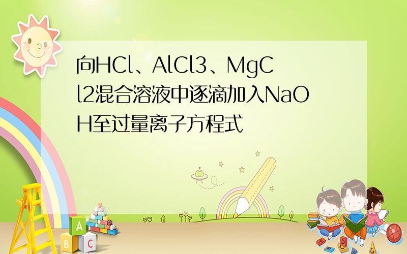 向HCl、AlCl3、MgCl2混合溶液中逐滴加入NaOH至过量离子方程式
