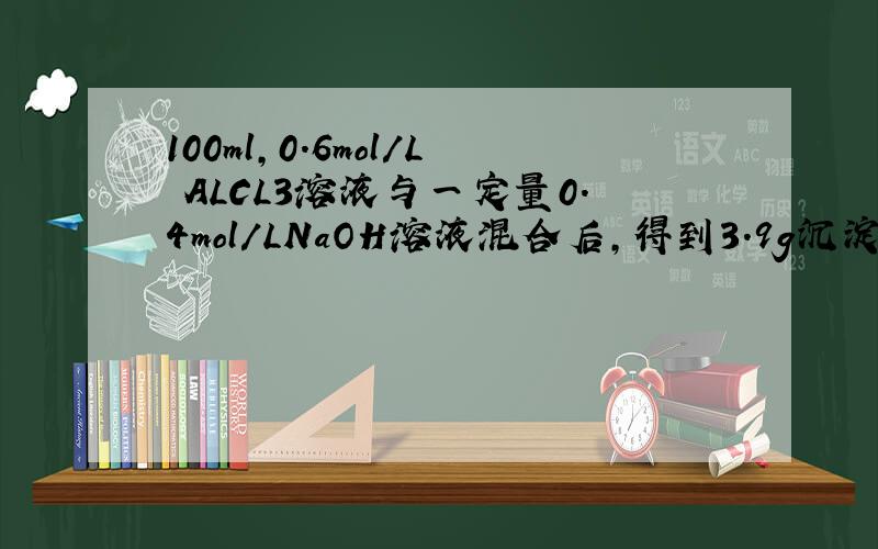 100ml,0.6mol/L ALCL3溶液与一定量0.4mol/LNaOH溶液混合后,得到3.9g沉淀,求NaOH溶液的体积