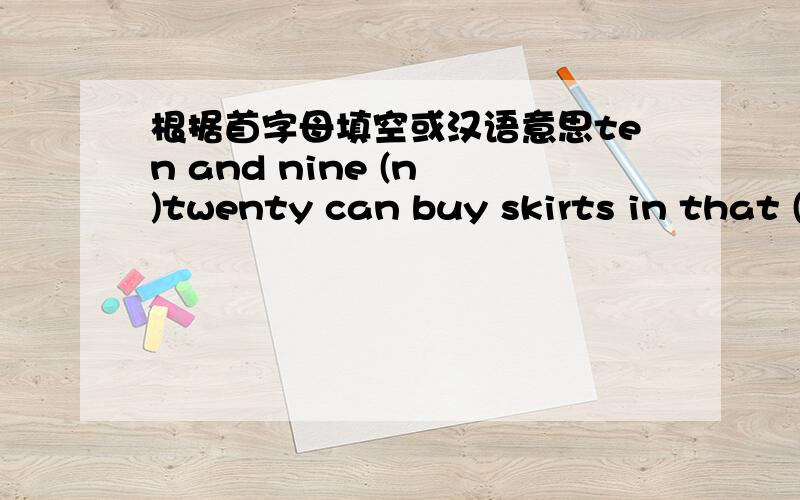根据首字母填空或汉语意思ten and nine (n )twenty can buy skirts in that (c )store twenty-dight and two is (t ）ten and nine (n )这个错了是ten and nine is (n )