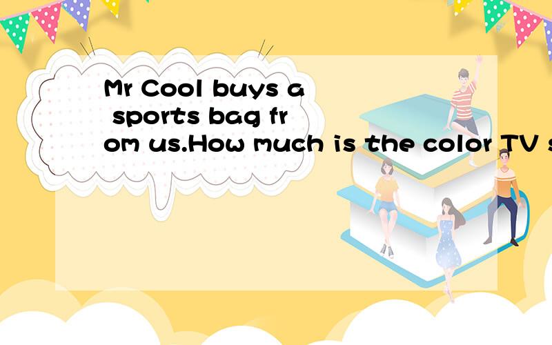 Mr Cool buys a sports bag from us.How much is the color TV set?改为同义句Mr Cool buys a sports bag from us.(改为同义句)We _____ a .............