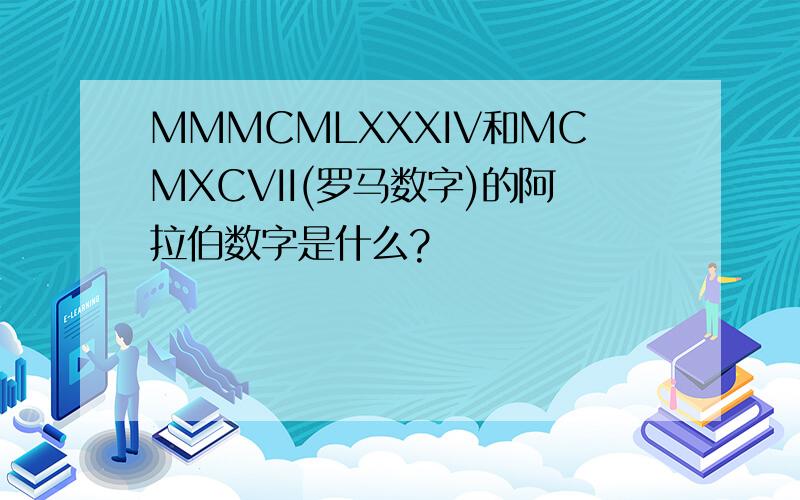 MMMCMLXXXIV和MCMXCVII(罗马数字)的阿拉伯数字是什么?