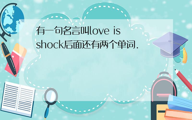 有一句名言叫love is shock后面还有两个单词.