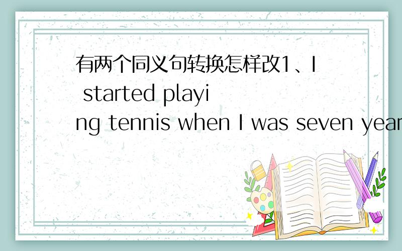 有两个同义句转换怎样改1、I started playing tennis when I was seven years old.I started playing tennis - - - - seven.2、He joined the army 5 years ago.He - - - the army for 5 years.