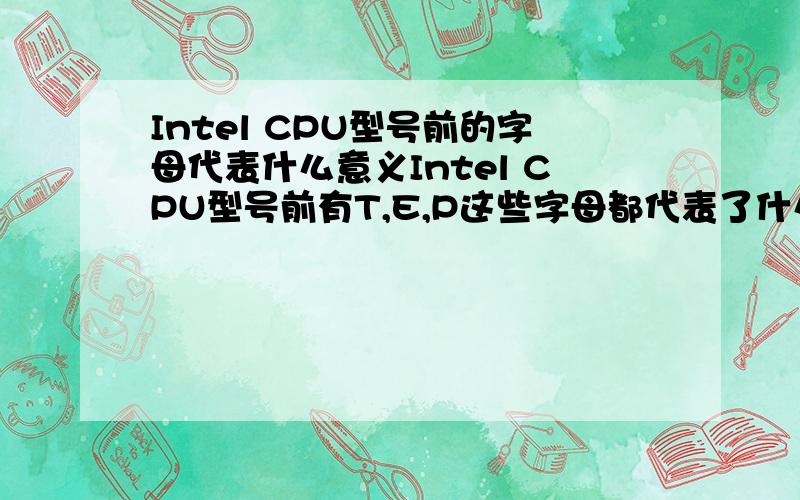 Intel CPU型号前的字母代表什么意义Intel CPU型号前有T,E,P这些字母都代表了什么含意,