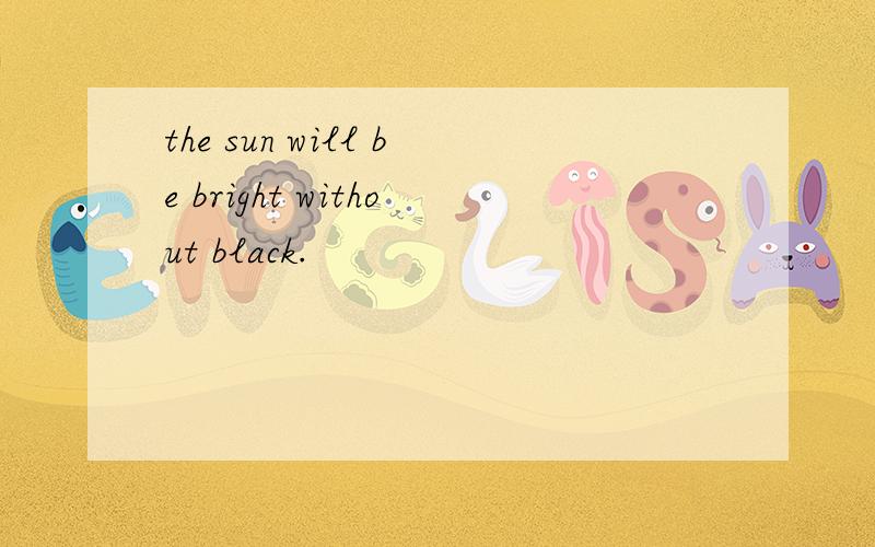the sun will be bright without black.