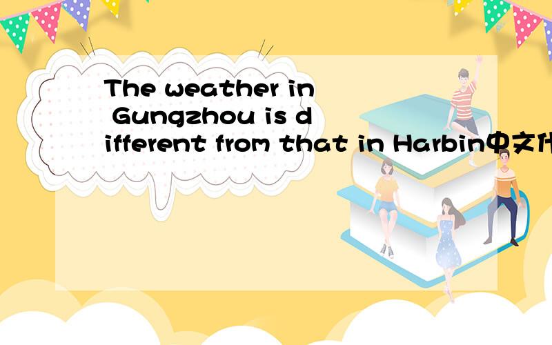 The weather in Gungzhou is different from that in Harbin中文什么意思