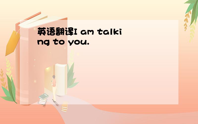 英语翻译I am talking to you.