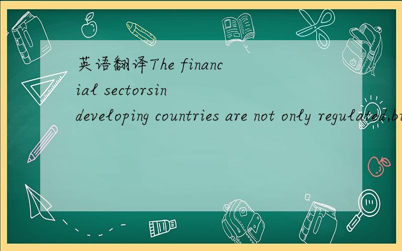 英语翻译The financial sectorsin developing countries are not only regulated,but heavily