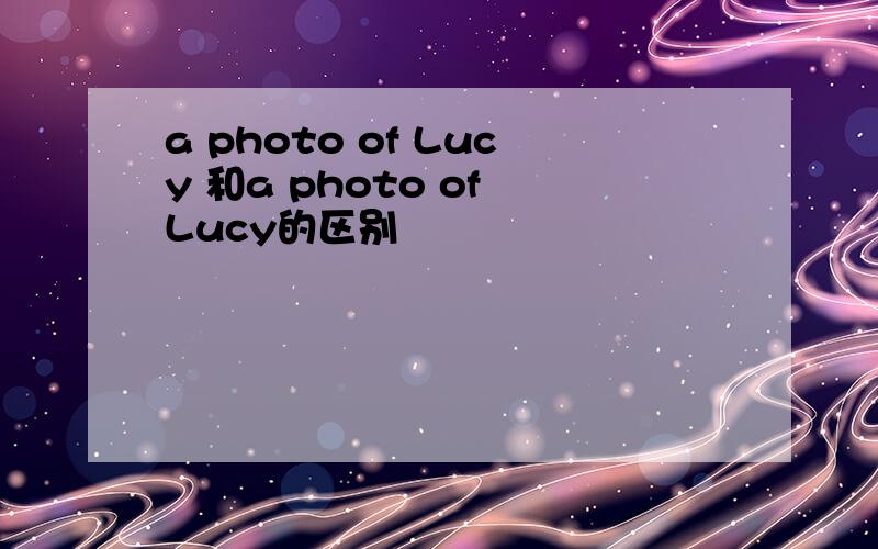 a photo of Lucy 和a photo of Lucy的区别