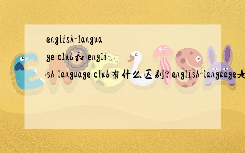 english-language club和 english language club有什么区别?english-language是什么词性?这种构造单词的方法是什么?什么类型的?