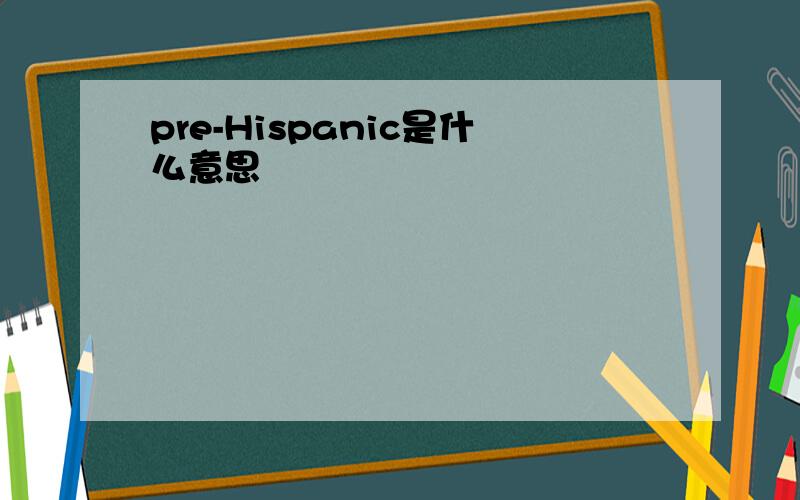 pre-Hispanic是什么意思