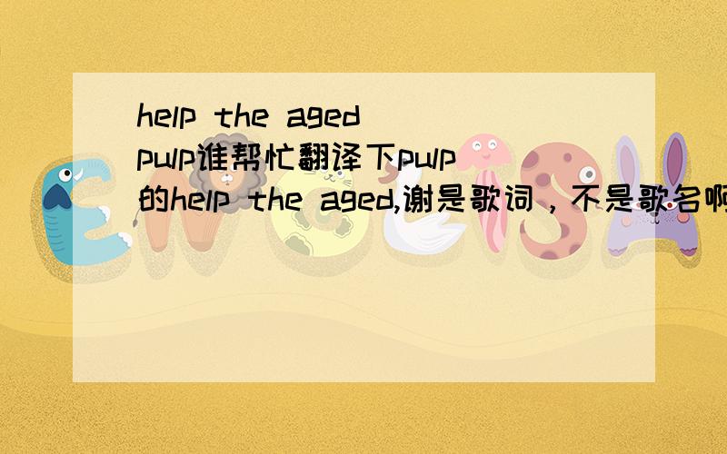 help the aged pulp谁帮忙翻译下pulp的help the aged,谢是歌词，不是歌名啊。