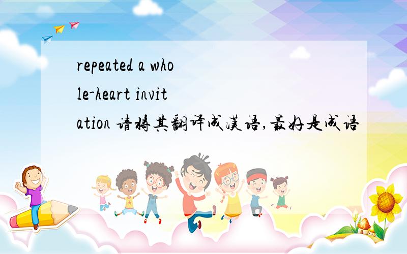 repeated a whole-heart invitation 请将其翻译成汉语,最好是成语
