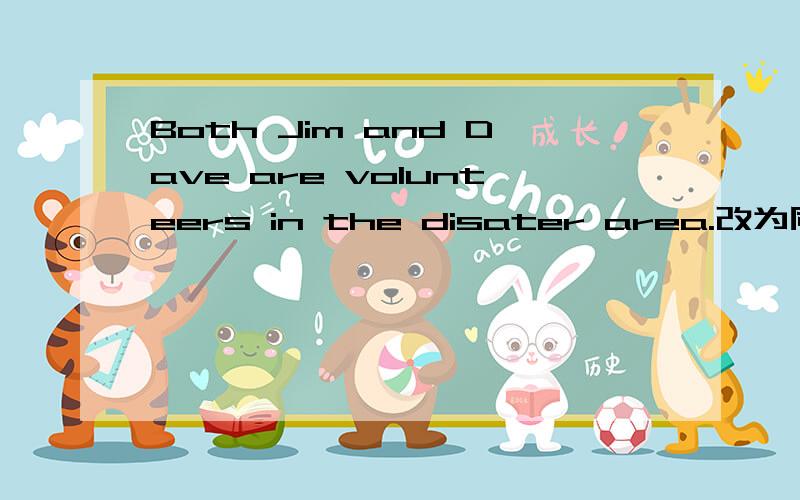 Both Jim and Dave are volunteers in the disater area.改为同义句____ ____ Jim ____ ___ Dave ____ avolunteer in the disater area.