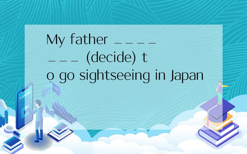 My father _______ (decide) to go sightseeing in Japan