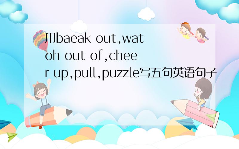 用baeak out,watoh out of,cheer up,pull,puzzle写五句英语句子