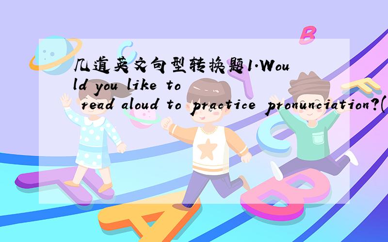 几道英文句型转换题1.Would you like to read aloud to practice pronunciation?(改为同义句)_____ _____ reading aloud to practice pronunciation?2.The student has come to the school with tis father.(改为一般疑问句)_____ the student ___