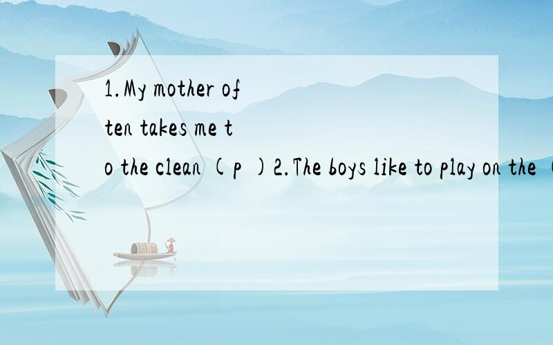 1.My mother often takes me to the clean (p )2.The boys like to play on the (s )第一个我想填place的．可是又感觉不对．．．．其实这些都是初一的题目,Thank you~还有第3个：3.Jim goes to play in video (a )