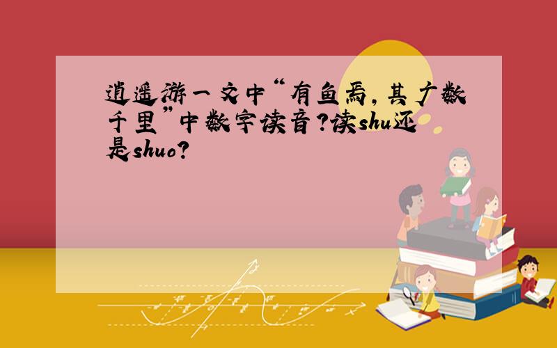 逍遥游一文中“有鱼焉,其广数千里”中数字读音?读shu还是shuo?