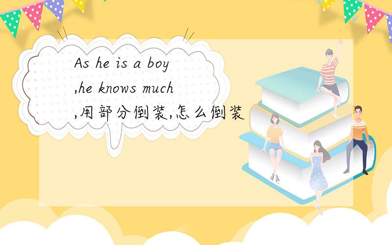 As he is a boy,he knows much,用部分倒装,怎么倒装