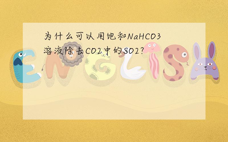 为什么可以用饱和NaHCO3溶液除去CO2中的SO2?